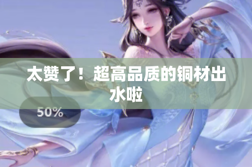 太赞了！超高品质的铜材出水啦
