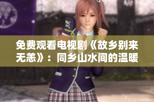 免费观看电视剧《故乡别来无恙》：同乡山水间的温暖故事