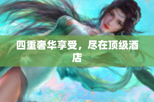 四重奢华享受，尽在顶级酒店