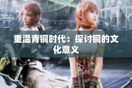 重温青铜时代：探讨铜的文化意义