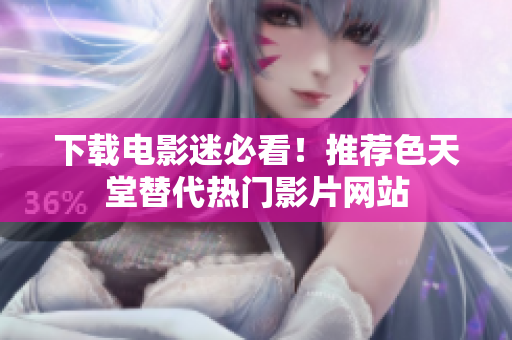 下载电影迷必看！推荐色天堂替代热门影片网站