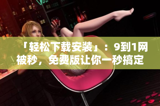 「轻松下载安装」：9到1网被秒，免费版让你一秒搞定！