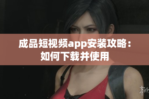 成品短视频app安装攻略：如何下载并使用