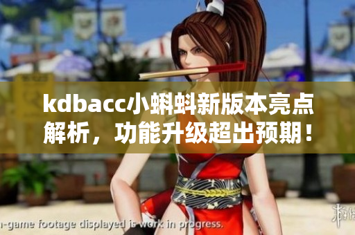 kdbacc小蝌蚪新版本亮点解析，功能升级超出预期！