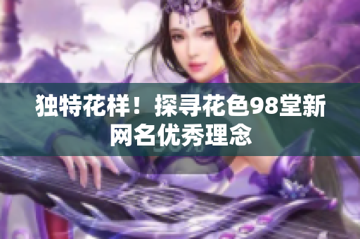 独特花样！探寻花色98堂新网名优秀理念
