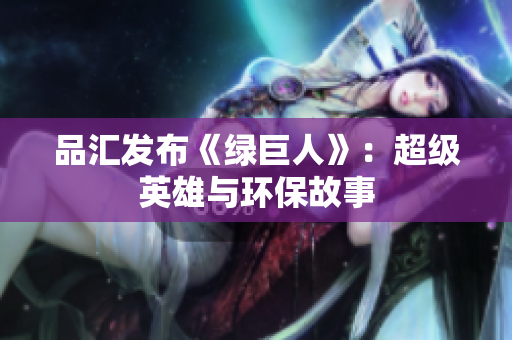 品汇发布《绿巨人》：超级英雄与环保故事