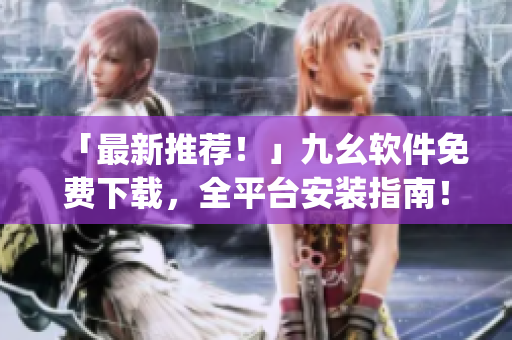 「最新推荐！」九幺软件免费下载，全平台安装指南！)