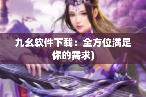 九幺软件下载：全方位满足你的需求)