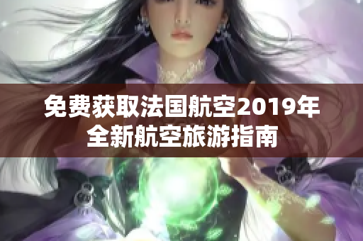 免费获取法国航空2019年全新航空旅游指南