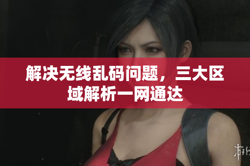 解决无线乱码问题，三大区域解析一网通达