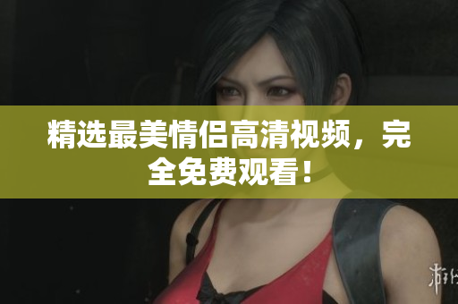 精选最美情侣高清视频，完全免费观看！