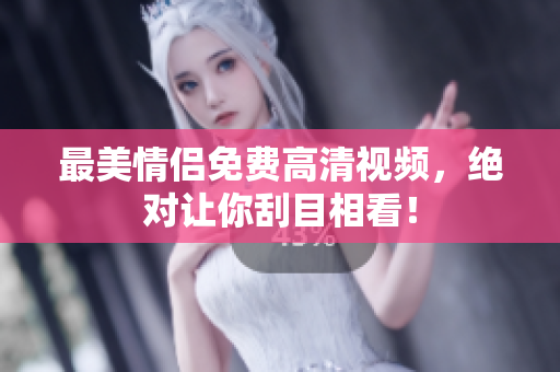 最美情侣免费高清视频，绝对让你刮目相看！