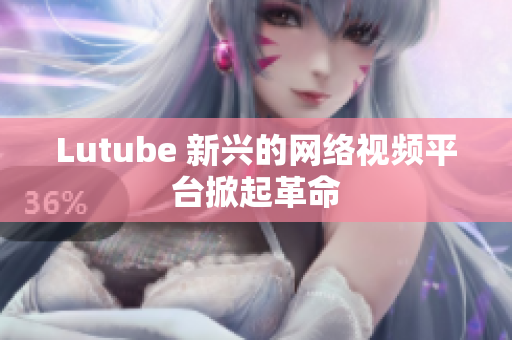 Lutube 新兴的网络视频平台掀起革命
