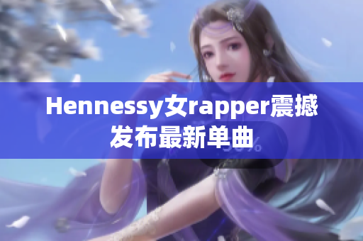 Hennessy女rapper震撼发布最新单曲