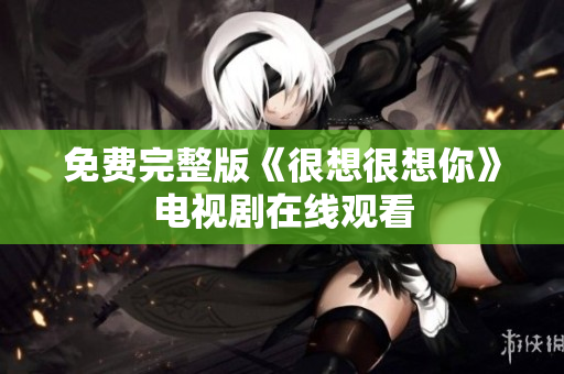 免费完整版《很想很想你》电视剧在线观看