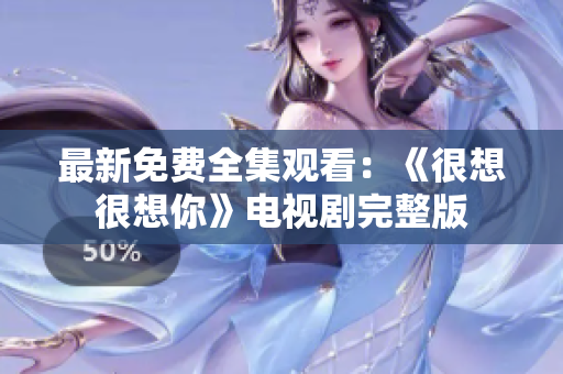 最新免费全集观看：《很想很想你》电视剧完整版