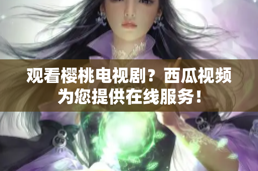 观看樱桃电视剧？西瓜视频为您提供在线服务！