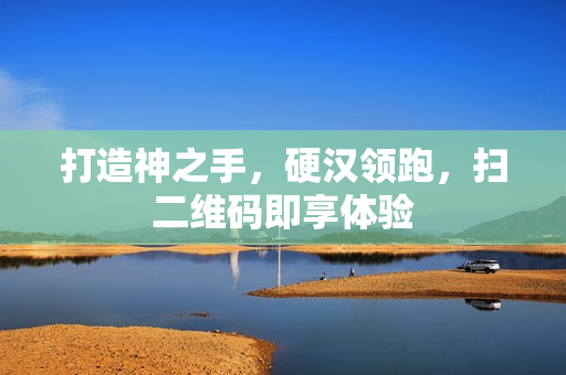 打造神之手，硬汉领跑，扫二维码即享体验