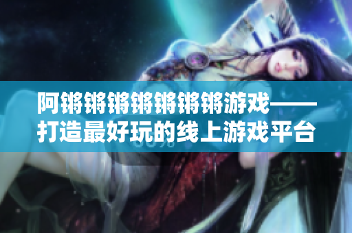 阿锵锵锵锵锵锵锵游戏——打造最好玩的线上游戏平台