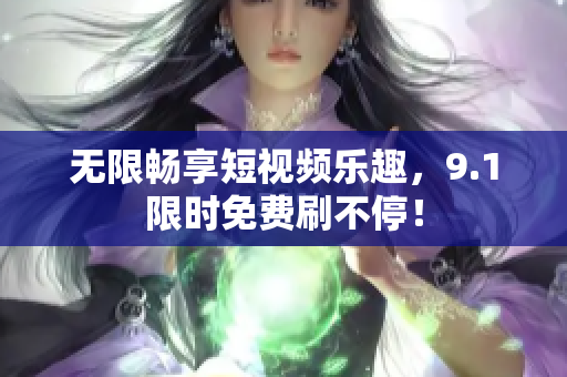 无限畅享短视频乐趣，9.1限时免费刷不停！