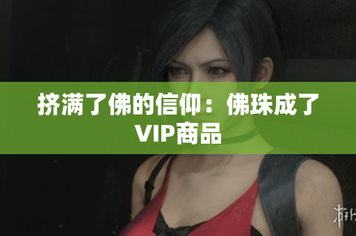 挤满了佛的信仰：佛珠成了VIP商品