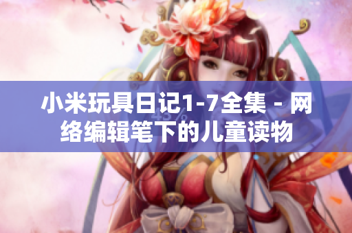 小米玩具日记1-7全集 - 网络编辑笔下的儿童读物