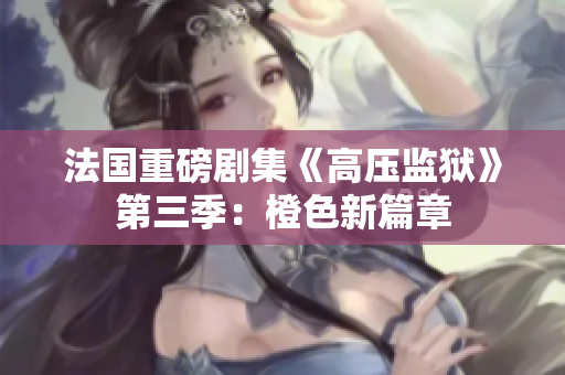 法国重磅剧集《高压监狱》第三季：橙色新篇章