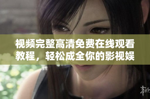 视频完整高清免费在线观看教程，轻松成全你的影视娱乐！