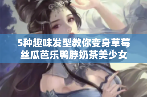 5种趣味发型教你变身草莓丝瓜芭乐鸭脖奶茶美少女