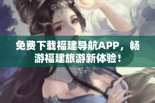 免费下载福建导航APP，畅游福建旅游新体验！
