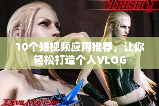 10个短视频应用推荐，让你轻松打造个人VLOG
