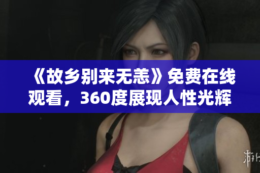 《故乡别来无恙》免费在线观看，360度展现人性光辉。