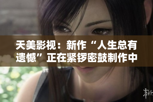 天美影视：新作“人生总有遗憾”正在紧锣密鼓制作中