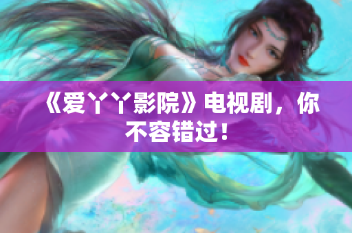 《爱丫丫影院》电视剧，你不容错过！