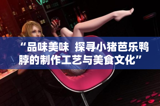 “品味美味  探寻小猪芭乐鸭脖的制作工艺与美食文化”