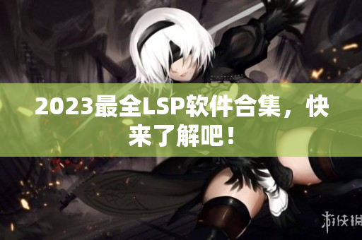 2023最全LSP软件合集，快来了解吧！