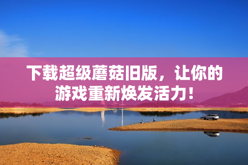 下载超级蘑菇旧版，让你的游戏重新焕发活力！