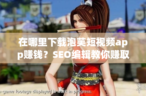 在哪里下载泡芙短视频app赚钱？SEO编辑教你赚取额外收入