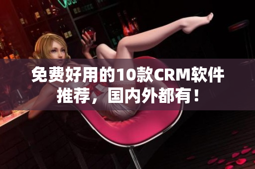 免费好用的10款CRM软件推荐，国内外都有！
