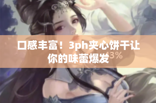 口感丰富！3ph夹心饼干让你的味蕾爆发