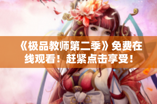 《极品教师第二季》免费在线观看！赶紧点击享受！