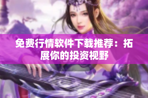 免费行情软件下载推荐：拓展你的投资视野