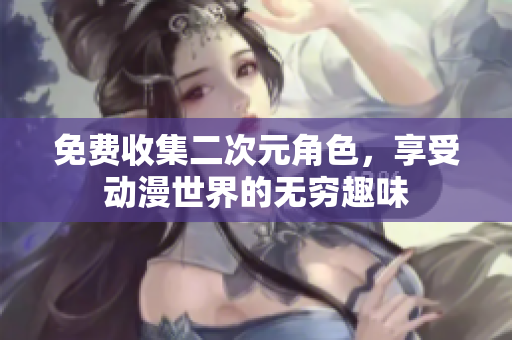 免费收集二次元角色，享受动漫世界的无穷趣味