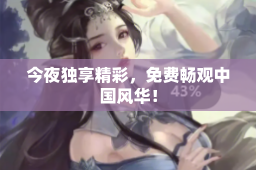 今夜独享精彩，免费畅观中国风华！