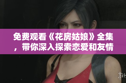 免费观看《花房姑娘》全集，带你深入探索恋爱和友情
