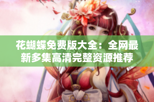 花蝴蝶免费版大全：全网最新多集高清完整资源推荐