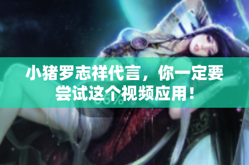小猪罗志祥代言，你一定要尝试这个视频应用！