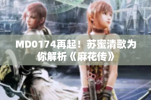 MD0174再起！苏蜜清歌为你解析《麻花传》