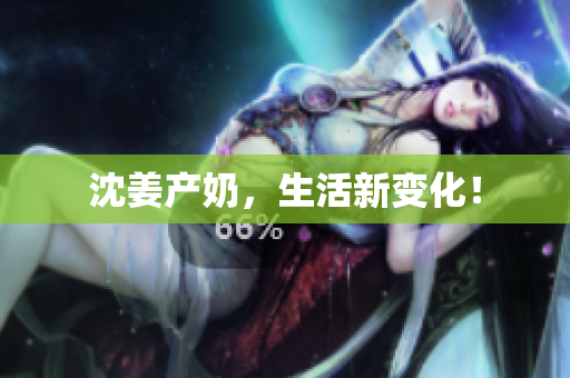 沈姜产奶，生活新变化！