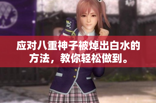 应对八重神子被焯出白水的方法，教你轻松做到。